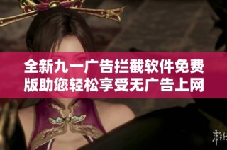 全新九一广告拦截软件免费版助您轻松享受无广告上网体验