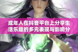 成年人在抖音平台上分享生活乐趣的多元表现与影响分析