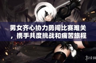 男女齐心协力勇闯比赛难关，携手共度挑战和痛苦旅程