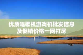 优质唱歌机游戏机批发信息及促销价格一网打尽
