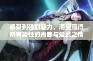 感受到强烈魅力，渴望赢得所有男性的青睐与爱慕之情