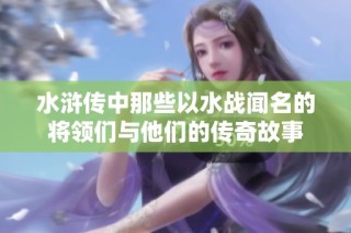 水浒传中那些以水战闻名的将领们与他们的传奇故事