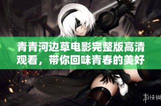 青青河边草电影完整版高清观看，带你回味青春的美好回忆