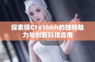 探索镜C1v1hhh的独特魅力与创新科技应用
