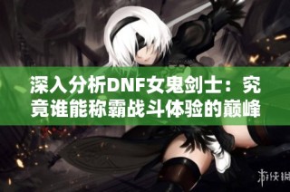 深入分析DNF女鬼剑士：究竟谁能称霸战斗体验的巅峰之路？