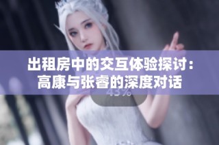 出租房中的交互体验探讨：高康与张睿的深度对话
