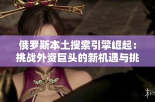 俄罗斯本土搜索引擎崛起：挑战外资巨头的新机遇与挑战