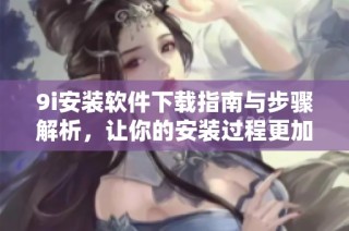9i安装软件下载指南与步骤解析，让你的安装过程更加顺利便捷