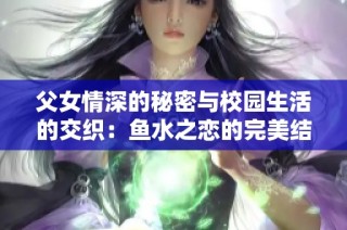 父女情深的秘密与校园生活的交织：鱼水之恋的完美结局