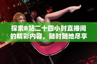 探索B站二十四小时直播间的精彩内容，随时随地尽享不间断的娱乐体验