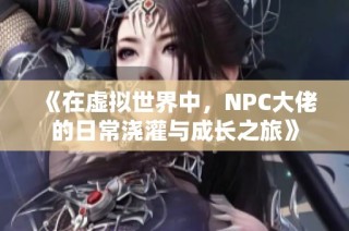 《在虚拟世界中，NPC大佬的日常浇灌与成长之旅》