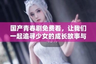 国产青春剧免费看，让我们一起追寻少女的成长故事与梦想