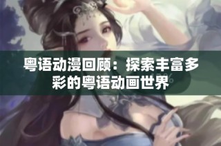 粤语动漫回顾：探索丰富多彩的粤语动画世界