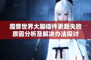 魔兽世界大脚插件更新失败原因分析及解决办法探讨