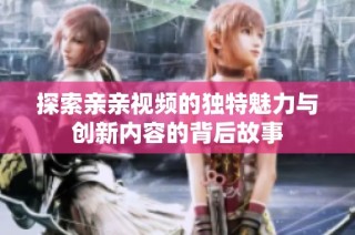探索亲亲视频的独特魅力与创新内容的背后故事