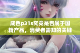 成色p31s究竟是否属于国精产品，消费者需知的关键点分析