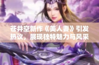 苍井空新作《美人妻》引发热议，展现独特魅力与风采