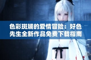 色彩斑斓的爱情冒险：好色先生全新作品免费下载指南