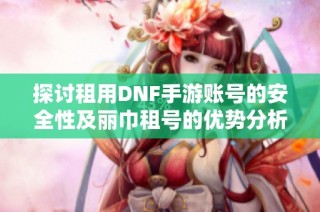 探讨租用DNF手游账号的安全性及丽巾租号的优势分析