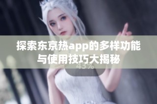 探索东京热app的多样功能与使用技巧大揭秘