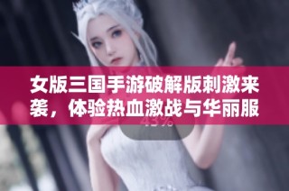 女版三国手游破解版刺激来袭，体验热血激战与华丽服装！