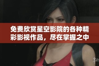 免费欣赏星空影院的各种精彩影视作品，尽在掌握之中