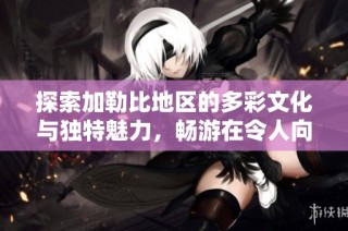 探索加勒比地区的多彩文化与独特魅力，畅游在令人向往的美丽风光中