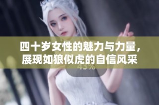 四十岁女性的魅力与力量，展现如狼似虎的自信风采