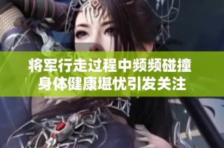 将军行走过程中频频碰撞 身体健康堪忧引发关注