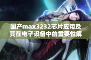 国产max3232芯片应用及其在电子设备中的重要性解析