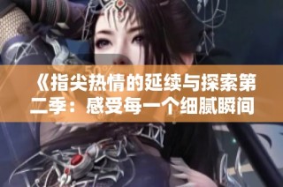 《指尖热情的延续与探索第二季：感受每一个细腻瞬间》