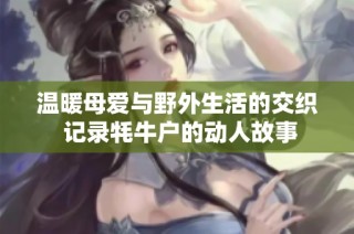 温暖母爱与野外生活的交织 记录牦牛户的动人故事