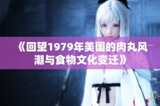 《回望1979年美国的肉丸风潮与食物文化变迁》