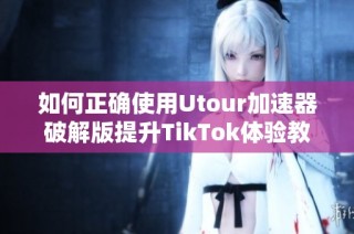 如何正确使用Utour加速器破解版提升TikTok体验教程