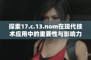 探索17.c.13.nom在现代技术应用中的重要性与影响力