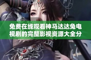 免费在线观看神马达达兔电视剧的完整影视资源大全分享