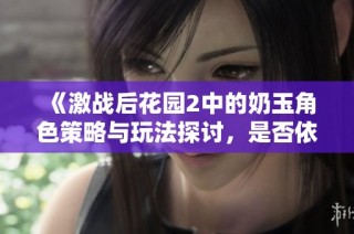 《激战后花园2中的奶玉角色策略与玩法探讨，是否依然可用》