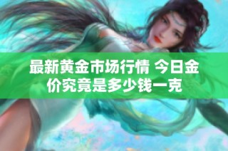 最新黄金市场行情 今日金价究竟是多少钱一克