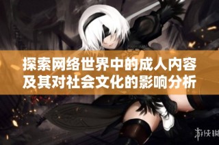 探索网络世界中的成人内容及其对社会文化的影响分析与讨论