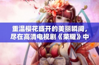 重温樱花盛开的美丽瞬间，尽在高清电视剧《荣耀》中展现无遗