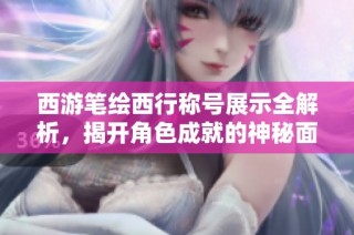 西游笔绘西行称号展示全解析，揭开角色成就的神秘面纱