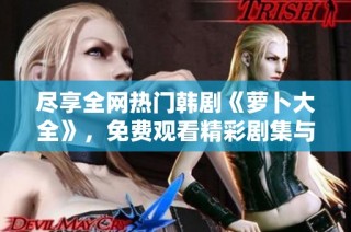 尽享全网热门韩剧《萝卜大全》，免费观看精彩剧集与感人故事