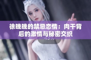 徐晚晚的禁忌恋情：肉干背后的激情与秘密交织