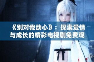 《别对我动心》：探索爱情与成长的精彩电视剧免费观看指南