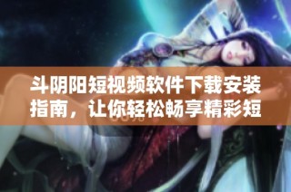 斗阴阳短视频软件下载安装指南，让你轻松畅享精彩短片内容