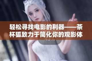 轻松寻找电影的利器——茶杯狐致力于简化你的观影体验