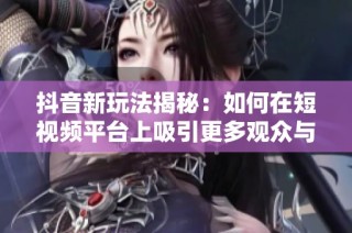 抖音新玩法揭秘：如何在短视频平台上吸引更多观众与关注
