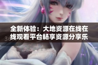 全新体验：大地资源在线在线观看平台畅享资源分享乐趣