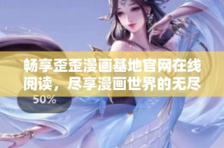 畅享歪歪漫画基地官网在线阅读，尽享漫画世界的无尽乐趣