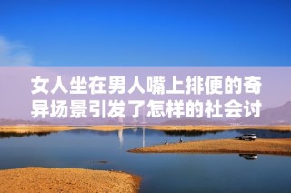 女人坐在男人嘴上排便的奇异场景引发了怎样的社会讨论与思考
